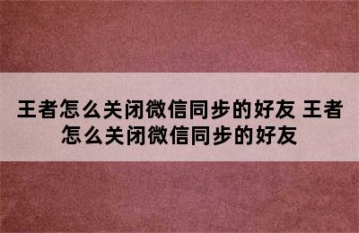 王者怎么关闭微信同步的好友 王者怎么关闭微信同步的好友